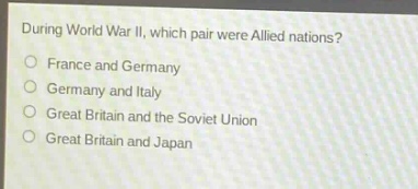 during world war ii, which pair were allied nations?\nfrance and germany\ngermany and italy\ngreat britain and the soviet union\ngreat britain and japan