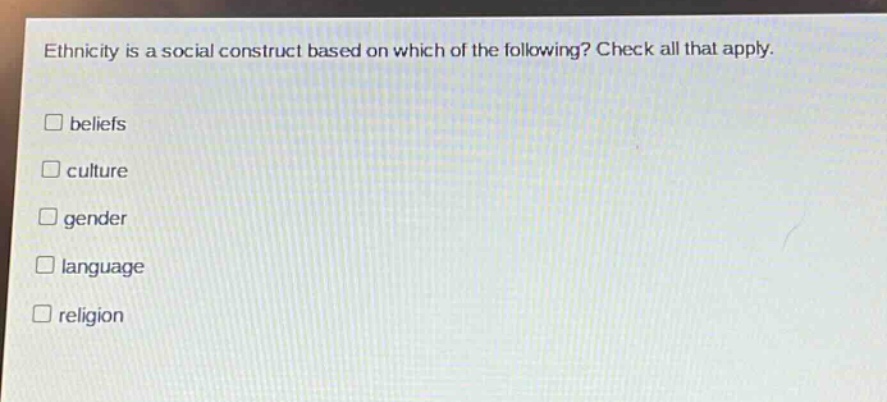 ethnicity is a social construct based on which of the following? check all that apply. \n□ beliefs\n□ culture\n□ gender\n□ language\n□ religion