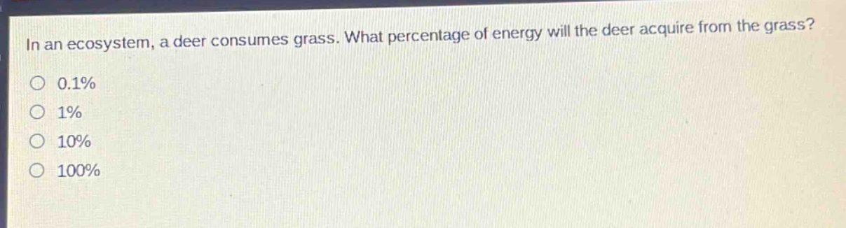 in an ecosystem, a deer consumes grass. what percentage of energy will the deer acquire from the grass?\n0.1%\n1%\n10%\n100%