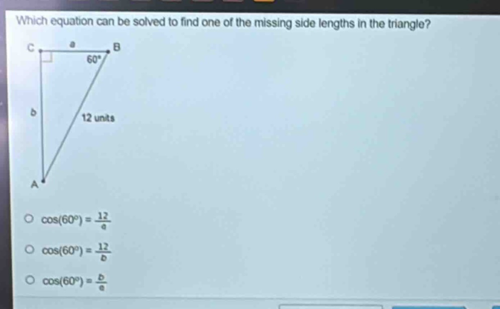 which equation can be solved to find one of the missing side lengths in the triangle?\ncos(60°) = 12/a\ncos(60°) = 12/b\ncos(60°) = b/a