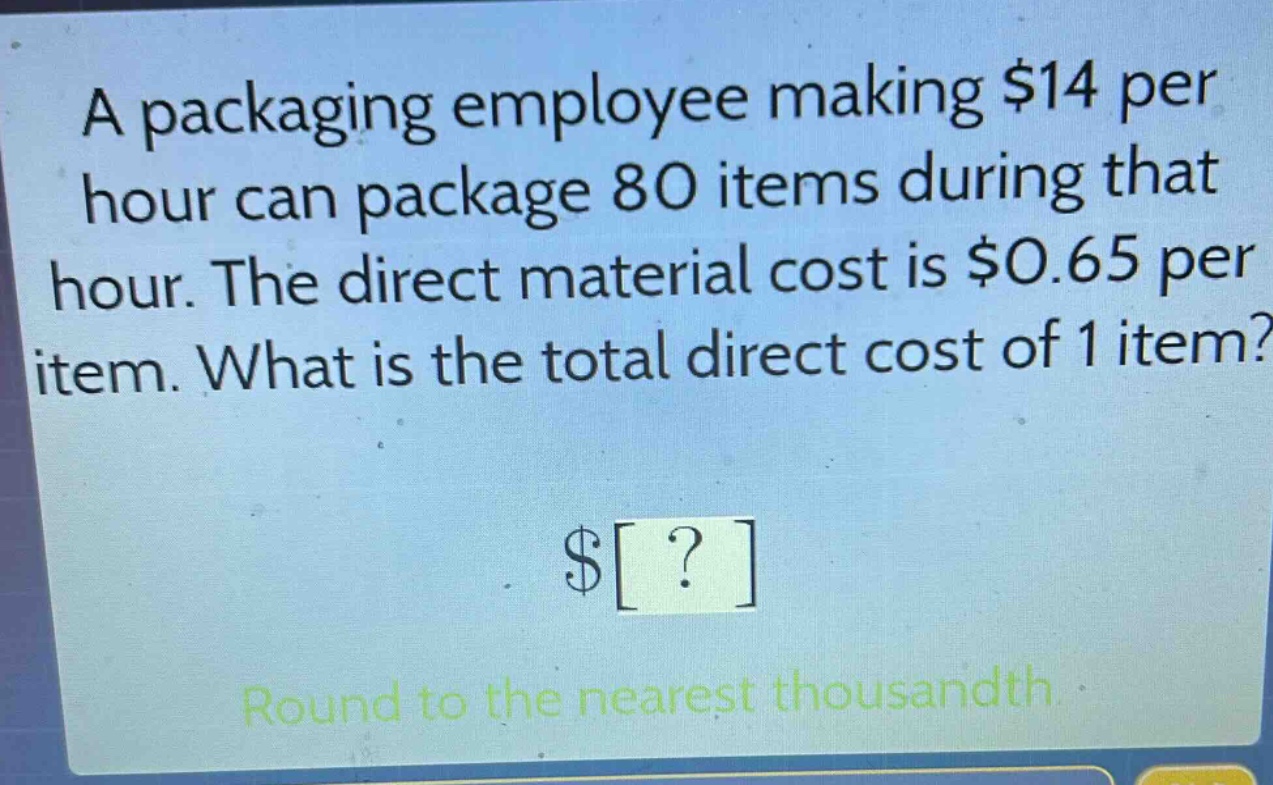 a packaging employee making $14 per hour can package 80 items during that hour. the direct material cost is $0.65 per item. what is the total direct cost of 1 item? $? round to the nearest thousandth