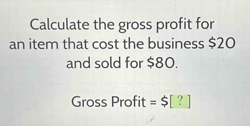 calculate the gross profit for an item that cost the business $20 and sold for $80.\ngross profit = $?