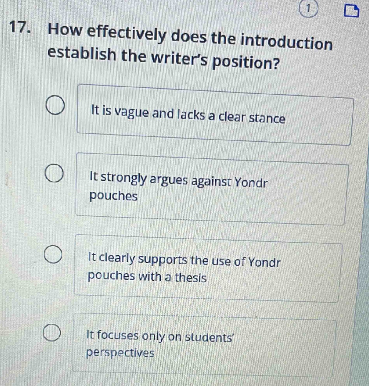 17. how effectively does the introduction establish the writer’s position?\nit is vague and lacks a clear stance\nit strongly argues against yondr pouches\nit clearly supports the use of yondr pouches with a thesis\nit focuses only on students’ perspectives