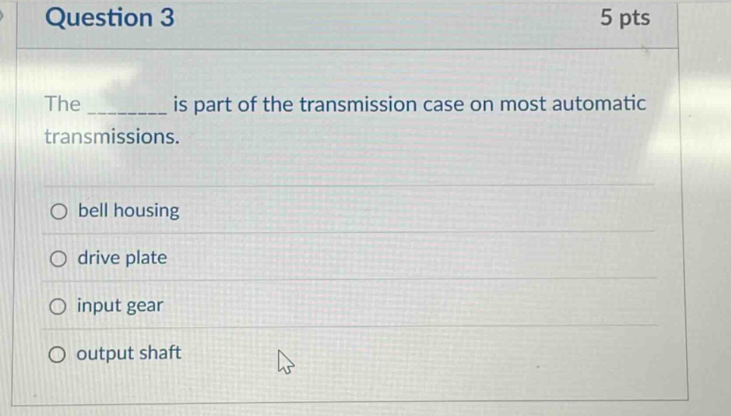 question 3\n5 pts\nthe ________ is part of the transmission case on most automatic transmissions.\nbell housing\ndrive plate\ninput gear\noutput shaft