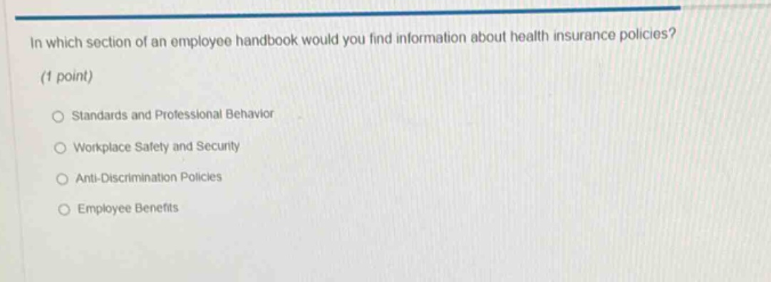 in which section of an employee handbook would you find information about health insurance policies? (1 point) standards and professional behavior workplace safety and security anti - discrimination policies employee benefits