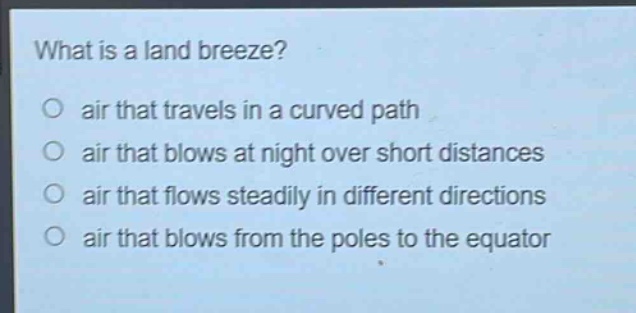 what is a land breeze?\no air that travels in a curved path\no air that blows at night over short distances\no air that flows steadily in different directions\no air that blows from the poles to the equator