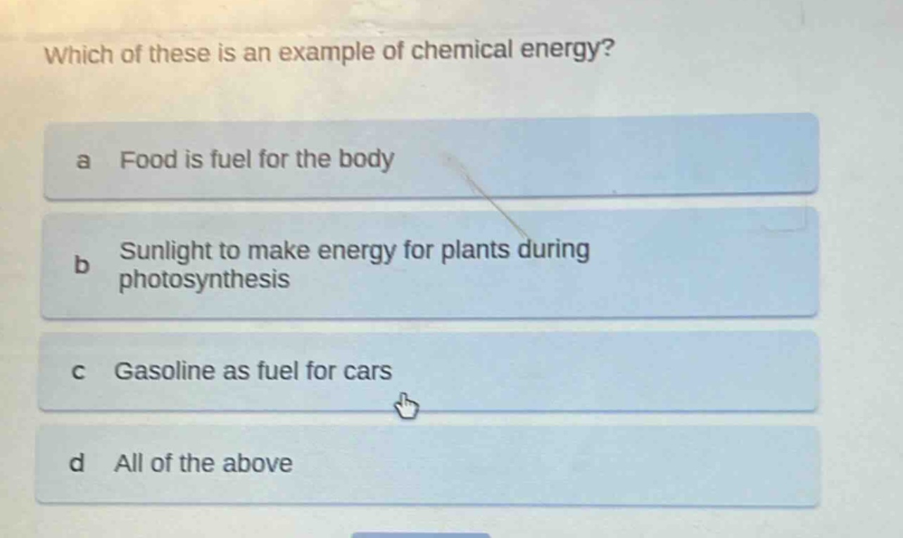 which of these is an example of chemical energy?\na food is fuel for the body\nb sunlight to make energy for plants during photosynthesis\nc gasoline as fuel for cars\nd all of the above