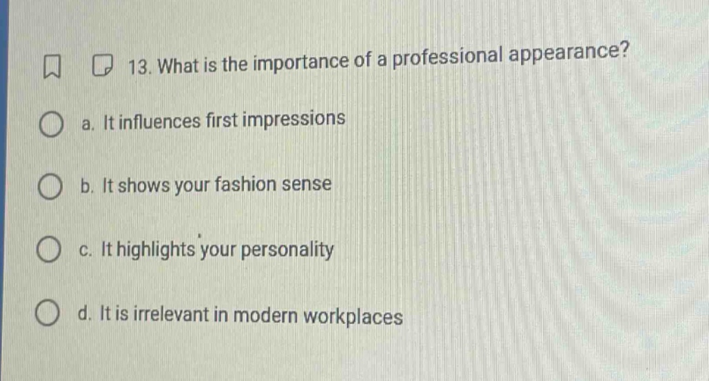 13. what is the importance of a professional appearance?\na. it influences first impressions\nb. it shows your fashion sense\nc. it highlights your personality\nd. it is irrelevant in modern workplaces