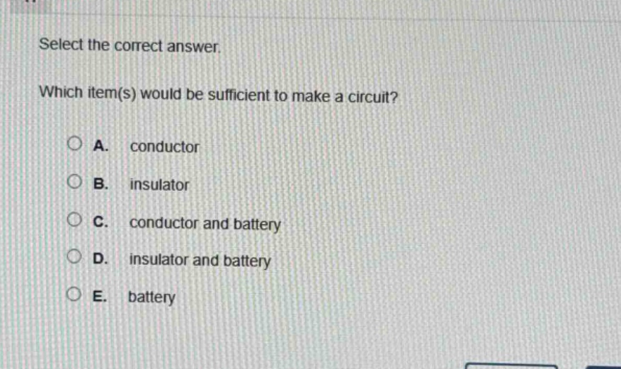 select the correct answer. which item(s) would be sufficient to make a circuit? a. conductor b. insulator c. conductor and battery d. insulator and battery e. battery