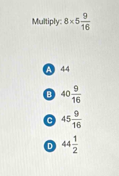 multiply: $8\times5\frac{9}{16}$\na 44\nb $40\frac{9}{16}$\nc $45\frac{9}{16}$\nd $44\frac{1}{2}$