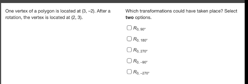 one vertex of a polygon is located at (3, -2). after a rotation, the vertex is located at (2, 3). which transformations could have taken place? select two options. $r_{0,90^{circ}}$ $r_{0,180^{circ}}$ $r_{0,270^{circ}}$ $r_{0,-90^{circ}}$ $r_{0,-270^{circ}}$