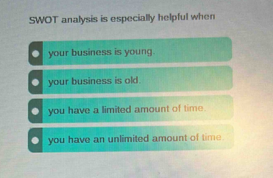 swot analysis is especially helpful when your business is young. your business is old. you have a limited amount of time. you have an unlimited amount of time.