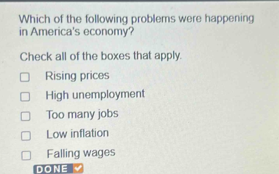 which of the following problems were happening in americas economy? check all of the boxes that apply. rising prices high unemployment too many jobs low inflation falling wages done