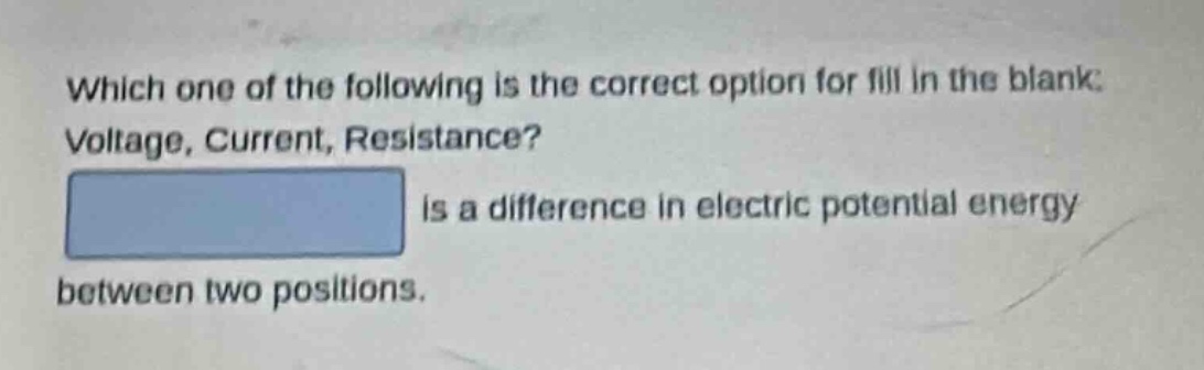 which one of the following is the correct option for fill in the blank: voltage, current, resistance? is a difference in electric potential energy between two positions.