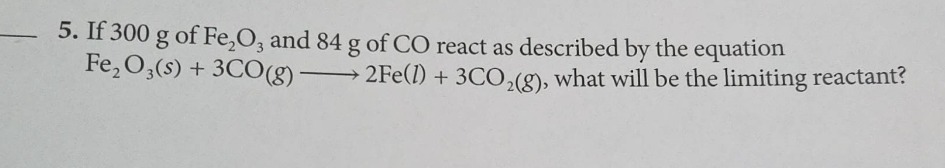 5. if 300 g of fe₂o₃ and 84 g of co react as described by the equation fe₂o₃(s) + 3co(g) → 2fe(l) + 3co₂(g), what will be the limiting reactant?