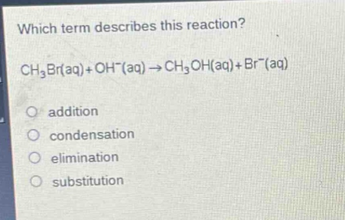 which term describes this reaction?\nch₃br(aq)+oh⁻(aq)→ch₃oh(aq)+br⁻(aq)\naddition\ncondensation\nelimination\nsubstitution