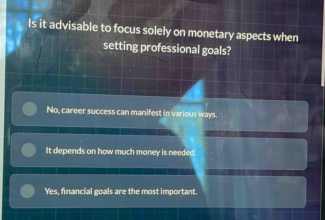 is it advisable to focus solely on monetary aspects when setting professional goals?\nno, career success can manifest in various ways.\nit depends on how much money is needed.\nyes, financial goals are the most important.