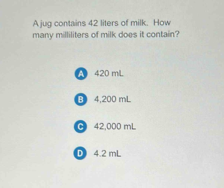 a jug contains 42 liters of milk. how many milliliters of milk does it contain?\na 420 ml\nb 4,200 ml\nc 42,000 ml\nd 4.2 ml