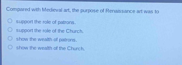 compared with medieval art, the purpose of renaissance art was to\n○ support the role of patrons.\n○ support the role of the church.\n○ show the wealth of patrons.\n○ show the wealth of the church.