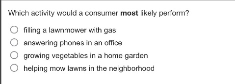 which activity would a consumer most likely perform?\n○ filling a lawnmower with gas\n○ answering phones in an office\n○ growing vegetables in a home garden\n○ helping mow lawns in the neighborhood