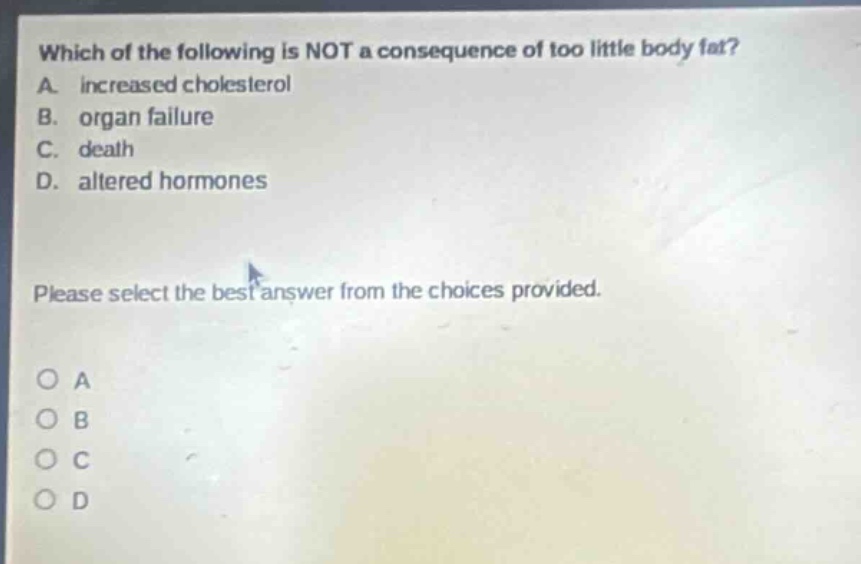 which of the following is not a consequence of too little body fat? a. increased cholesterol b. organ failure c. death d. altered hormones please select the best answer from the choices provided.