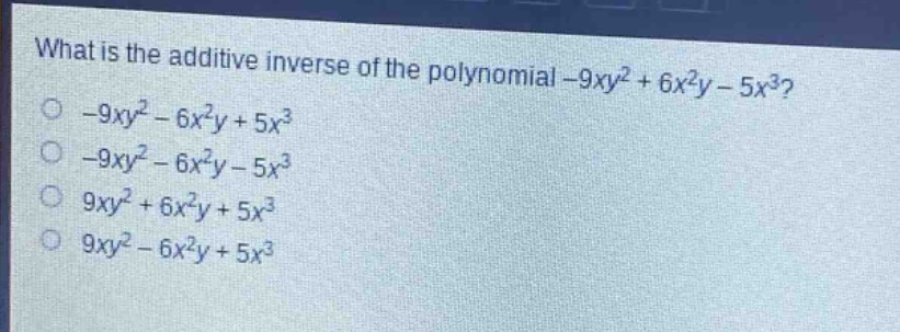 what is the additive inverse of the polynomial $-9xy^{2}+6x^{2}y - 5x^{3}$?\n$-9xy^{2}-6x^{2}y + 5x^{3}$\n$-9xy^{2}-6x^{2}y-5x^{3}$\n$9xy^{2}+6x^{2}y + 5x^{3}$\n$9xy^{2}-6x^{2}y + 5x^{3}$