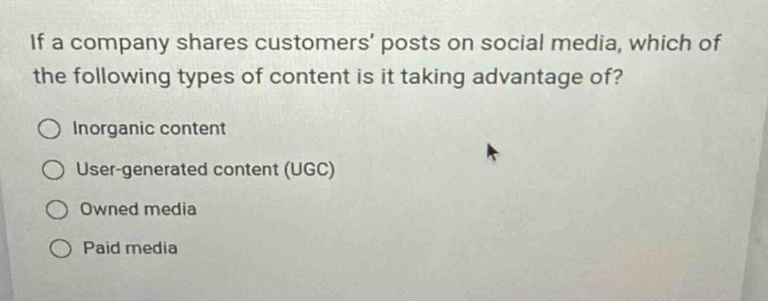 if a company shares customers’ posts on social media, which of the following types of content is it taking advantage of?\ninorganic content\nuser - generated content (ugc)\nowned media\npaid media
