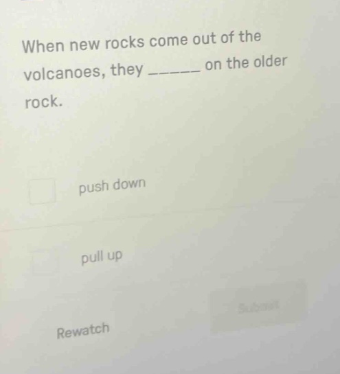 when new rocks come out of the volcanoes, they ______ on the older rock. push down pull up rewatch