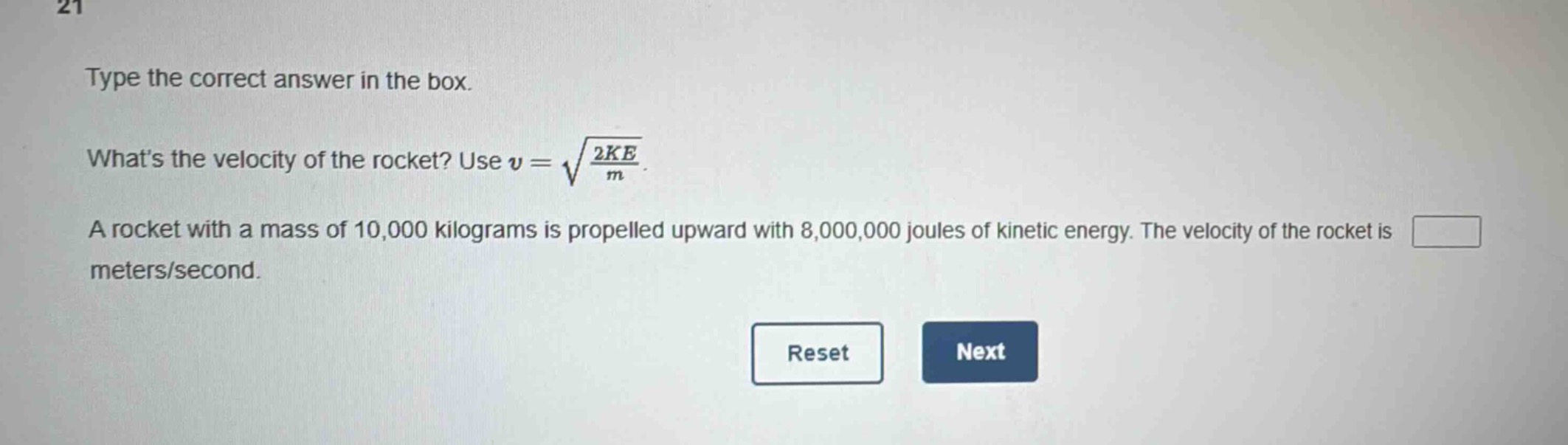 type the correct answer in the box. whats the velocity of the rocket? use $v = sqrt{\frac{2ke}{m}}$. a rocket with a mass of 10,000 kilograms is propelled upward with 8,000,000 joules of kinetic energy. the velocity of the rocket is meters/second.
