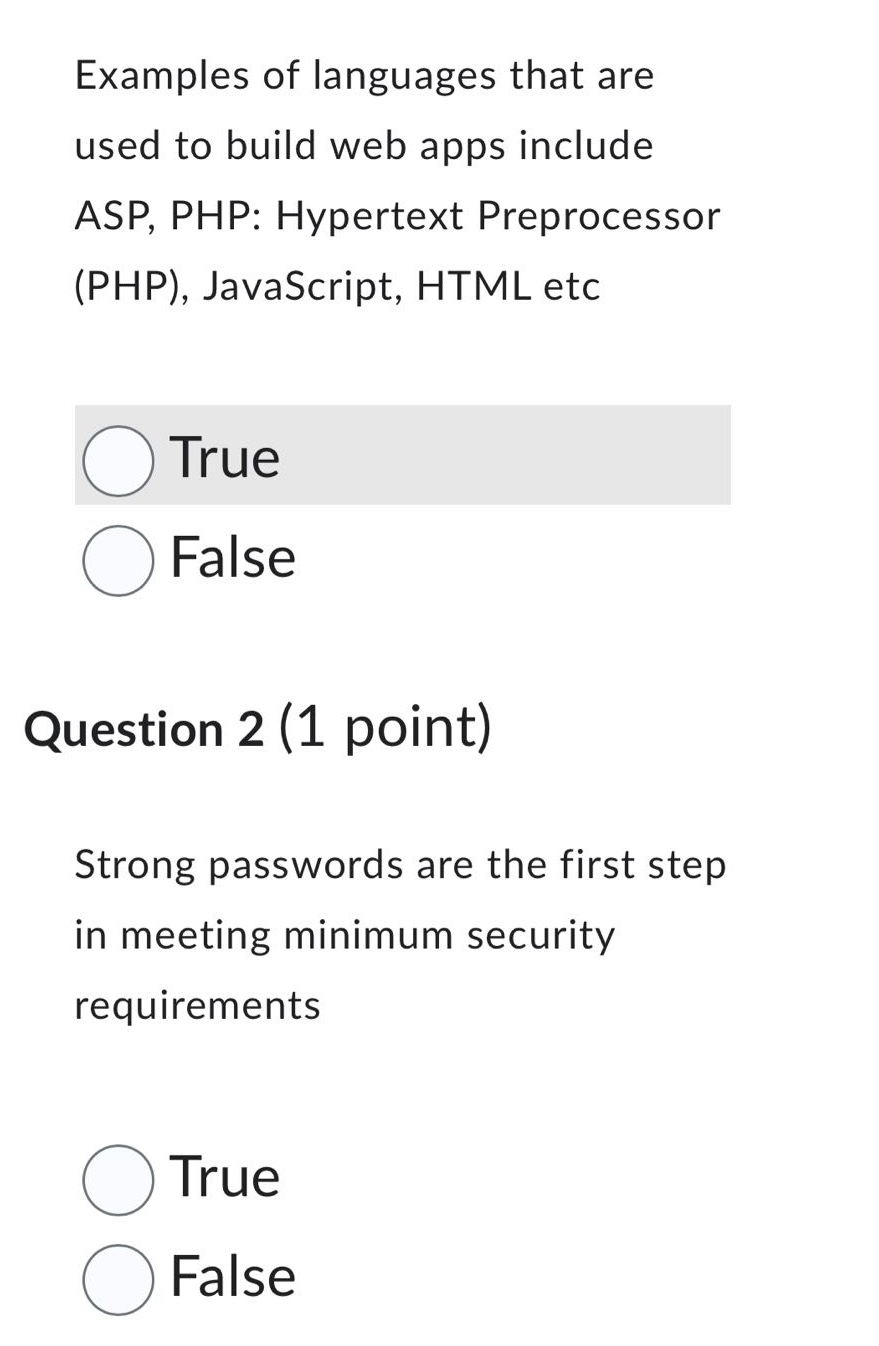 examples of languages that are used to build web apps include asp, php: hypertext preprocessor (php), javascript, html etc\ntrue\nfalse\nquestion 2 (1 point)\nstrong passwords are the first step in meeting minimum security requirements\ntrue\nfalse