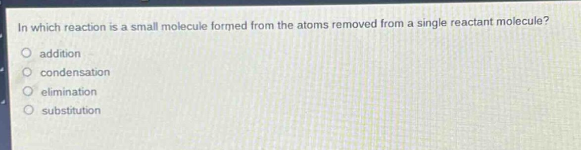 in which reaction is a small molecule formed from the atoms removed from a single reactant molecule?\naddition\ncondensation\nelimination\nsubstitution