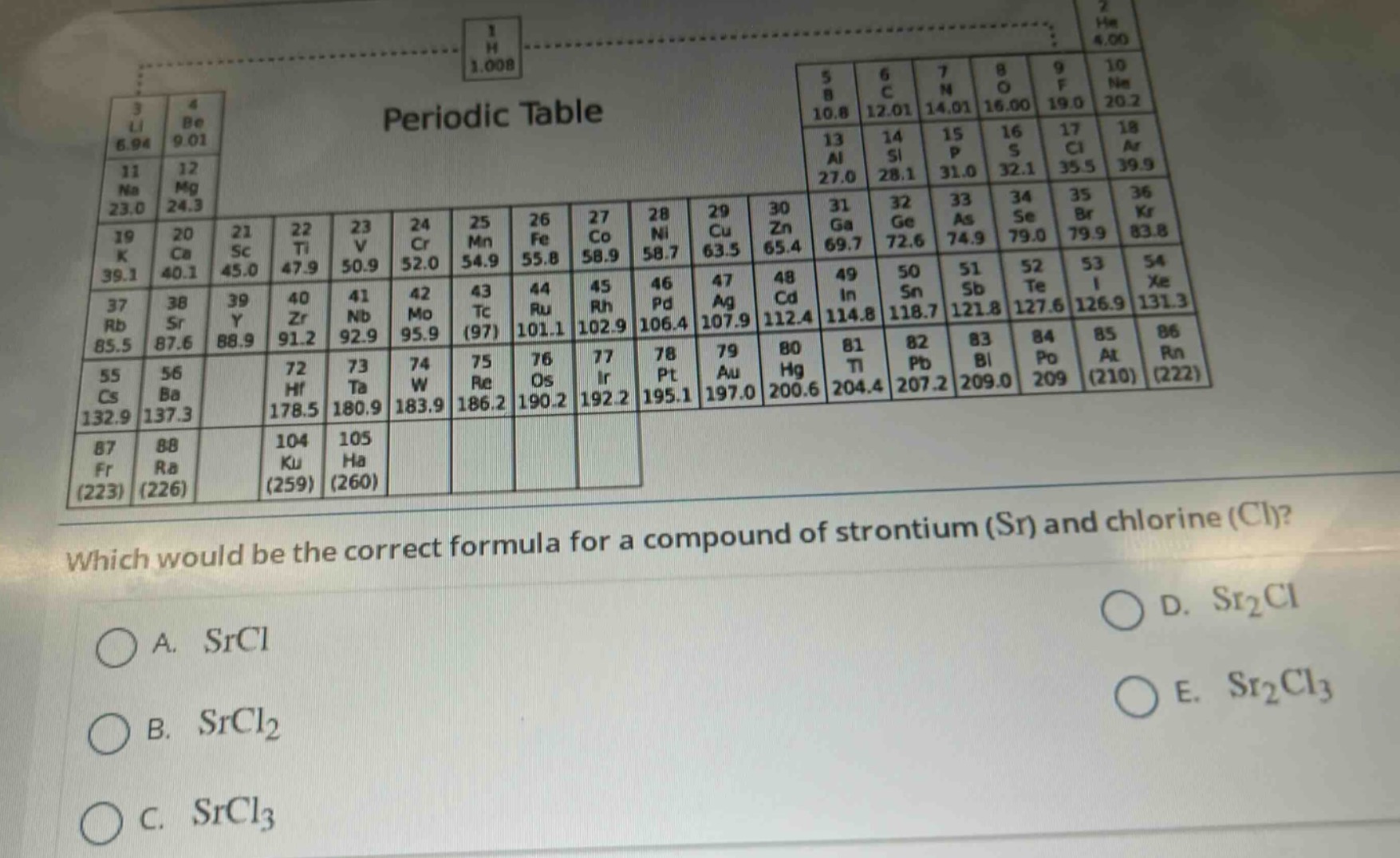 which would be the correct formula for a compound of strontium (sr) and chlorine (cl)?\na. srcl\nb. srcl₂\nc. srcl₃\nd. sr₂cl\ne. sr₂cl₃