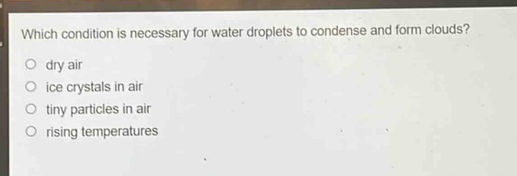 which condition is necessary for water droplets to condense and form clouds?\no dry air\no ice crystals in air\no tiny particles in air\no rising temperatures