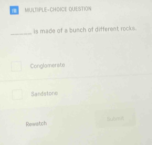 multiple - choice question\n______ is made of a bunch of different rocks.\nconglomerate\nsandstone\nrewatch\nsubmit