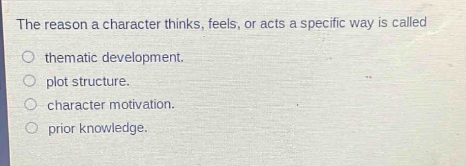 the reason a character thinks, feels, or acts a specific way is called\n○ thematic development.\n○ plot structure.\n○ character motivation.\n○ prior knowledge.