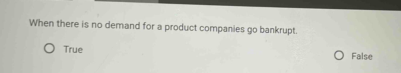 when there is no demand for a product companies go bankrupt.\no true\no false