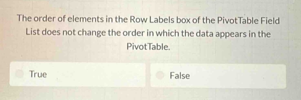 the order of elements in the row labels box of the pivottable field list does not change the order in which the data appears in the pivottable.\ntrue\nfalse