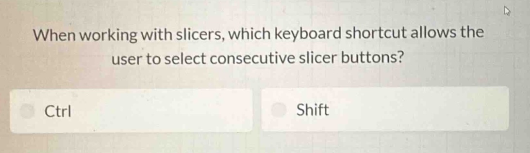 when working with slicers, which keyboard shortcut allows the user to select consecutive slicer buttons?\nctrl\nshift