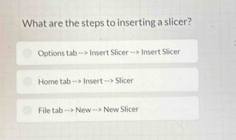 what are the steps to inserting a slicer?\noptions tab --> insert slicer --> insert slicer\nhome tab --> insert --> slicer\nfile tab --> new --> new slicer