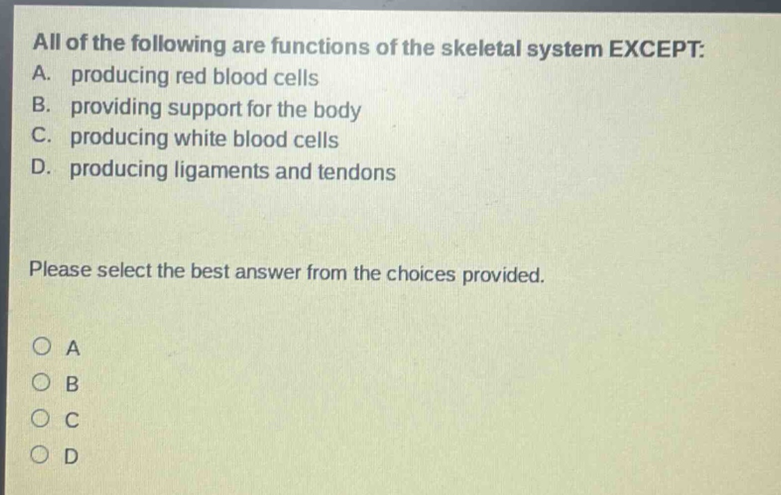 all of the following are functions of the skeletal system except: a. producing red blood cells b. providing support for the body c. producing white blood cells d. producing ligaments and tendons please select the best answer from the choices provided. o a o b o c o d