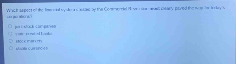which aspect of the financial system created by the commercial revolution most clearly paved the way for todays corporations?\njoint - stock companies\nstate - created banks\nstock markets\nstable currencies