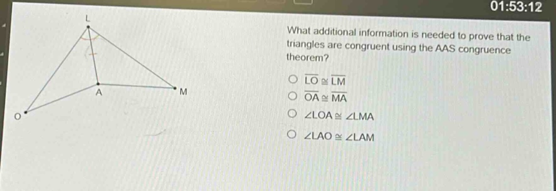 what additional information is needed to prove that the triangles are congruent using the aas congruence theorem?\no $overline{lo}congoverline{lm}$\no $overline{oa}congoverline{ma}$\no $angle loacongangle lma$\no $angle laocongangle lam$
