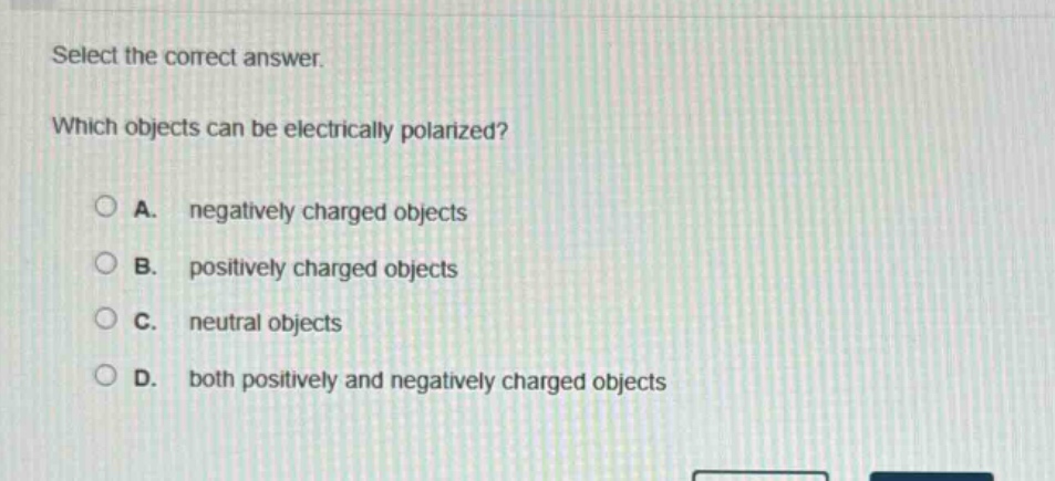 select the correct answer. which objects can be electrically polarized? a. negatively charged objects b. positively charged objects c. neutral objects d. both positively and negatively charged objects