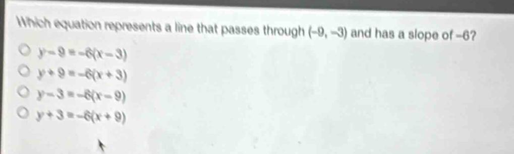 which equation represents a line that passes through (-9, -3) and has a slope of -6?\n$y - 9=-6(x - 3)$\n$y + 9=-6(x + 3)$\n$y - 3=-6(x - 9)$\n$y + 3=-6(x + 9)$