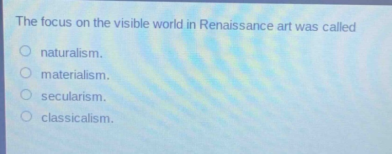 the focus on the visible world in renaissance art was called\nnaturalism.\nmaterialism.\nsecularism.\nclassicalism.