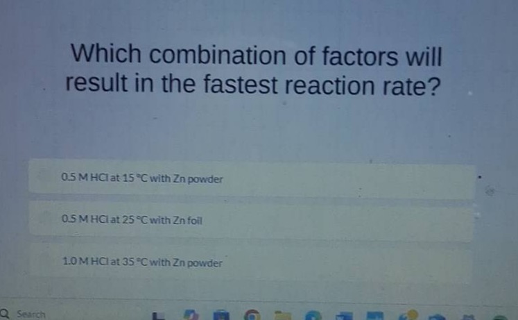 which combination of factors will result in the fastest reaction rate?\n0.5 m hcl at 15 °c with zn powder\n0.5 m hcl at 25 °c with zn foil\n1.0 m hcl at 35 °c with zn powder