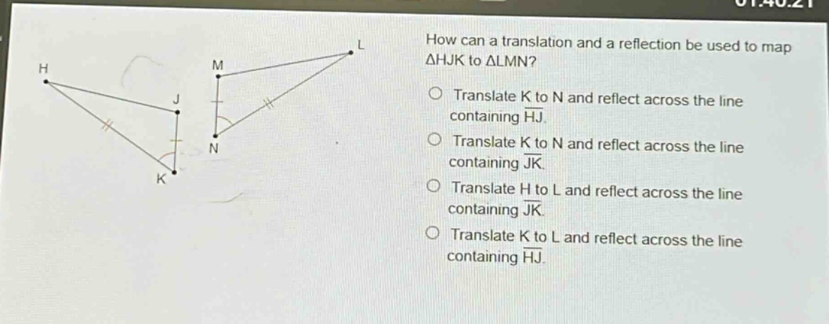 how can a translation and a reflection be used to map △hjk to △lmn? translate k to n and reflect across the line containing $overline{hj}$. translate k to n and reflect across the line containing $overline{jk}$. translate h to l and reflect across the line containing $overline{jk}$. translate k to l and reflect across the line containing $overline{hj}$.