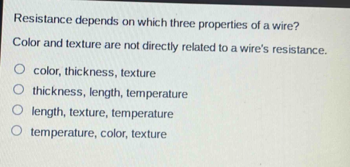 resistance depends on which three properties of a wire? color and texture are not directly related to a wires resistance. color, thickness, texture thickness, length, temperature length, texture, temperature temperature, color, texture
