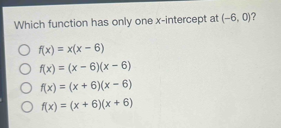 which function has only one x - intercept at (-6, 0)?\n○ f(x)=x(x - 6)\n○ f(x)=(x - 6)(x - 6)\n○ f(x)=(x + 6)(x - 6)\n○ f(x)=(x + 6)(x + 6)