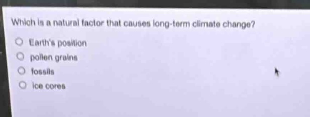 which is a natural factor that causes long - term climate change?\nearths position\npollen grains\nfossils\nice cores